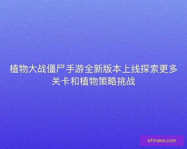 植物大战僵尸手游全新版本上线探索更多关卡和植物策略挑战