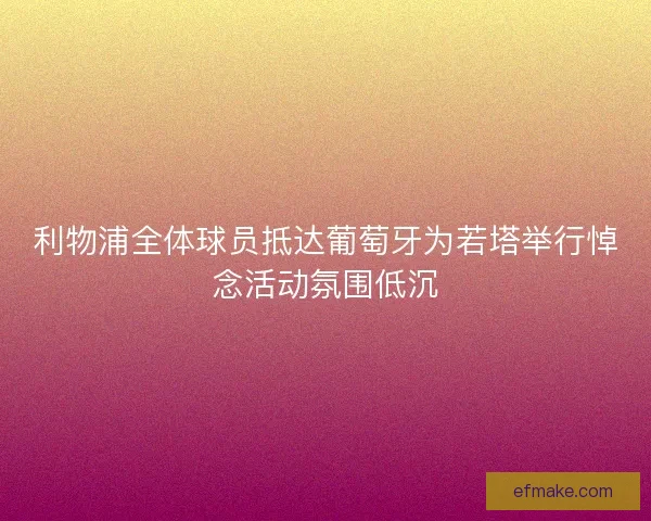 利物浦全体球员抵达葡萄牙为若塔举行悼念活动氛围低沉