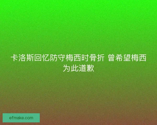 卡洛斯回忆防守梅西时骨折 曾希望梅西为此道歉