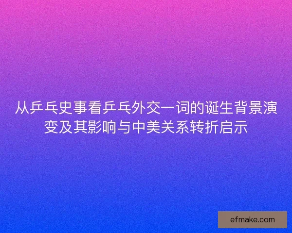 从乒乓史事看乒乓外交一词的诞生背景演变及其影响与中美关系转折启示