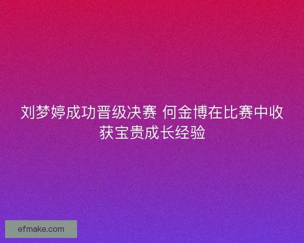 刘梦婷成功晋级决赛 何金博在比赛中收获宝贵成长经验