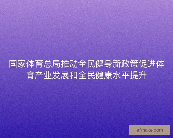 国家体育总局推动全民健身新政策促进体育产业发展和全民健康水平提升