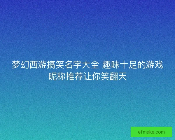 梦幻西游搞笑名字大全 趣味十足的游戏昵称推荐让你笑翻天