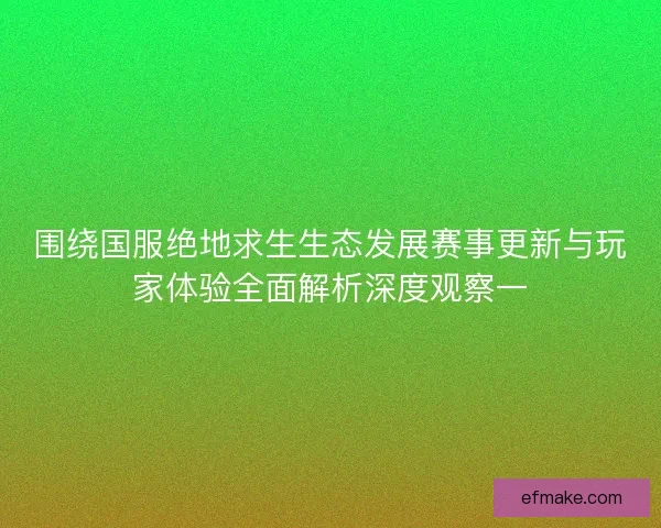 围绕国服绝地求生生态发展赛事更新与玩家体验全面解析深度观察一