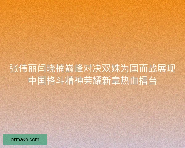 张伟丽闫晓楠巅峰对决双姝为国而战展现中国格斗精神荣耀新章热血擂台
