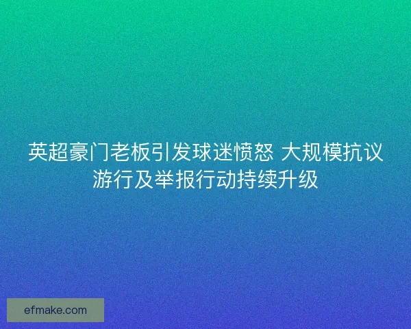 英超豪门老板引发球迷愤怒 大规模抗议游行及举报行动持续升级