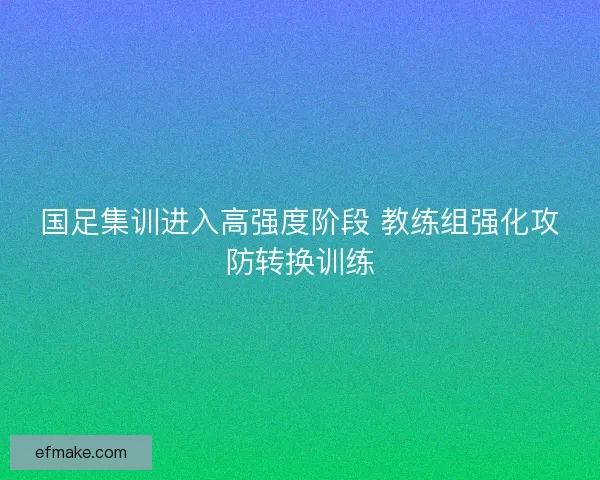 国足集训进入高强度阶段 教练组强化攻防转换训练