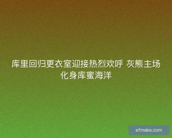 库里回归更衣室迎接热烈欢呼 灰熊主场化身库蜜海洋