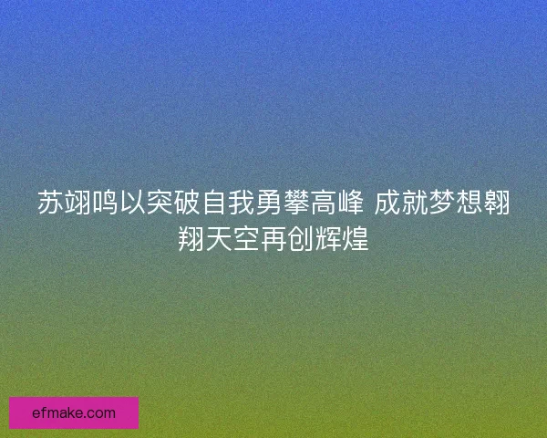 苏翊鸣以突破自我勇攀高峰 成就梦想翱翔天空再创辉煌